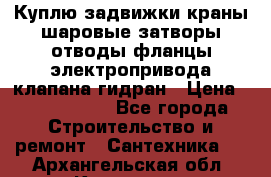 Куплю задвижки краны шаровые затворы отводы фланцы электропривода клапана гидран › Цена ­ 1 500 000 - Все города Строительство и ремонт » Сантехника   . Архангельская обл.,Коряжма г.